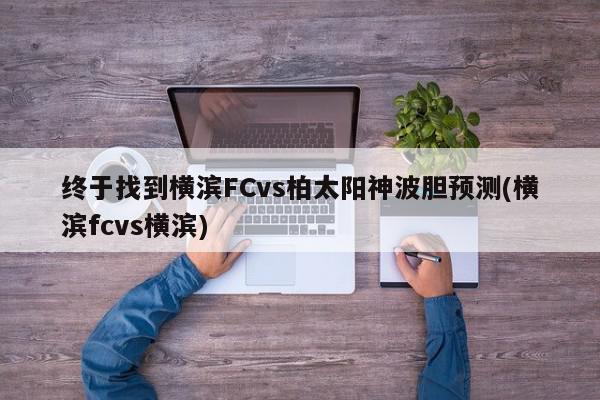 终于找到横滨FCvs柏太阳神波胆预测(横滨fcvs横滨)