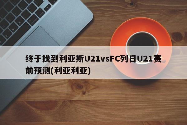 终于找到利亚斯U21vsFC列日U21赛前预测(利亚利亚)