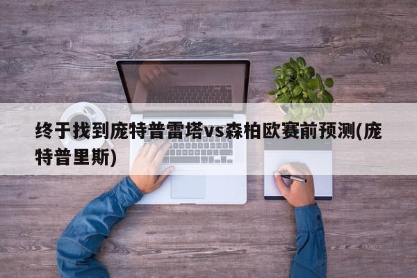 终于找到庞特普雷塔vs森柏欧赛前预测(庞特普里斯)