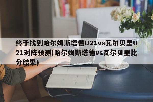 终于找到哈尔姆斯塔德U21vs瓦尔贝里U21对阵预测(哈尔姆斯塔德vs瓦尔贝里比分结果)