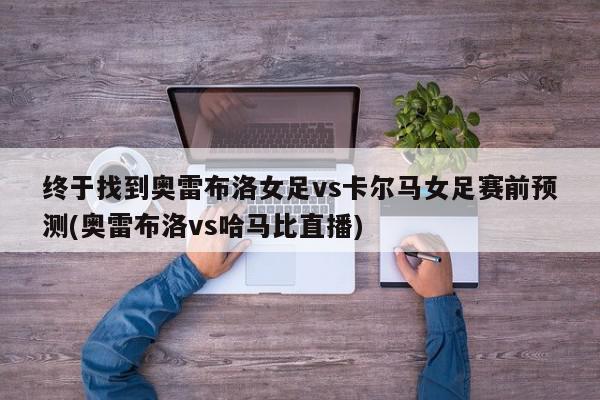 终于找到奥雷布洛女足vs卡尔马女足赛前预测(奥雷布洛vs哈马比直播)