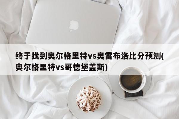 终于找到奥尔格里特vs奥雷布洛比分预测(奥尔格里特vs哥德堡盖斯)