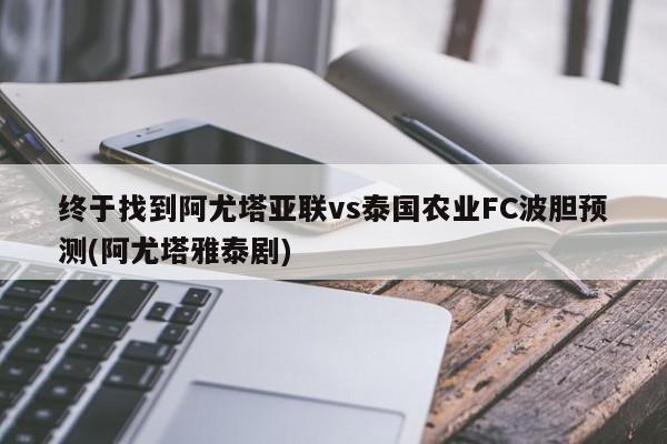 终于找到阿尤塔亚联vs泰国农业FC波胆预测(阿尤塔雅泰剧)