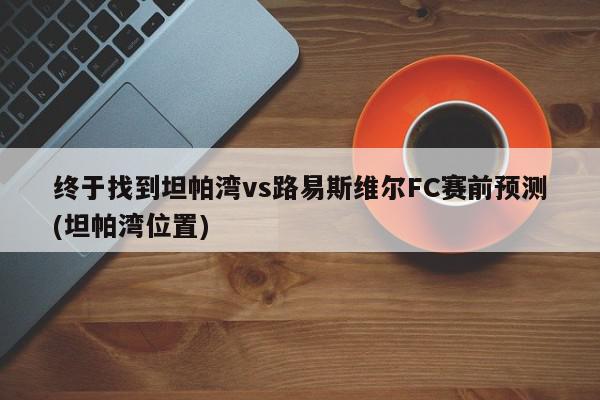 终于找到坦帕湾vs路易斯维尔FC赛前预测(坦帕湾位置)