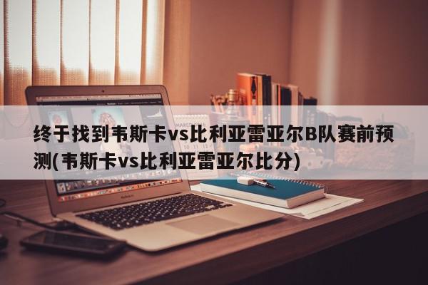 终于找到韦斯卡vs比利亚雷亚尔B队赛前预测(韦斯卡vs比利亚雷亚尔比分)