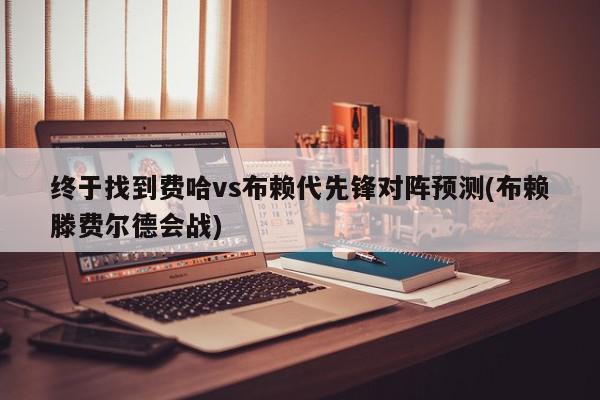 终于找到费哈vs布赖代先锋对阵预测(布赖滕费尔德会战)