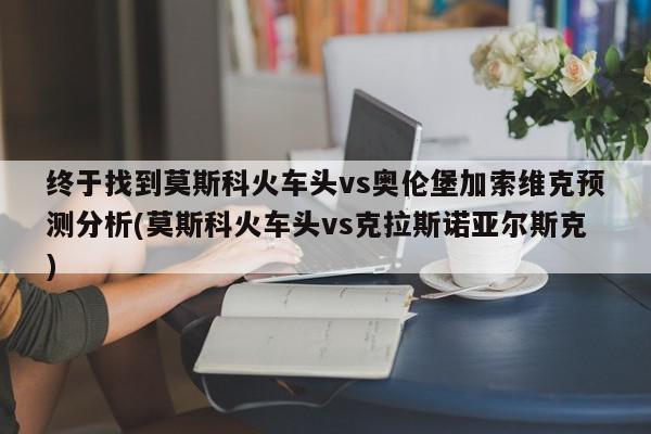 终于找到莫斯科火车头vs奥伦堡加索维克预测分析(莫斯科火车头vs克拉斯诺亚尔斯克)