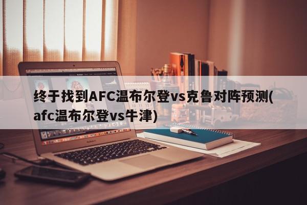 终于找到AFC温布尔登vs克鲁对阵预测(afc温布尔登vs牛津)