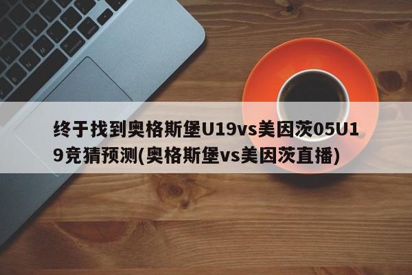 终于找到奥格斯堡U19vs美因茨05U19竞猜预测(奥格斯堡vs美因茨直播)