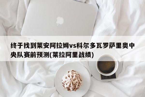 终于找到莱安阿拉姆vs科尔多瓦罗萨里奥中央队赛前预测(莱拉阿里战绩)