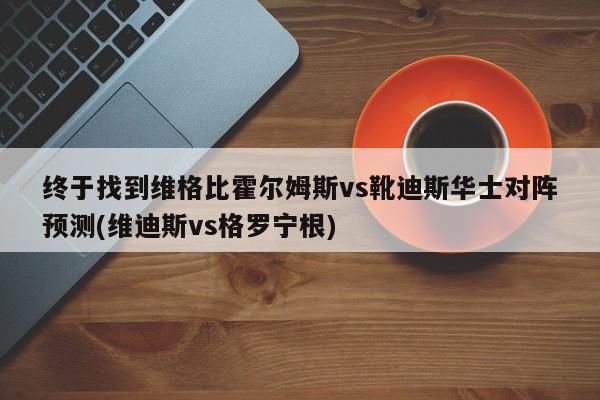 终于找到维格比霍尔姆斯vs靴迪斯华士对阵预测(维迪斯vs格罗宁根)