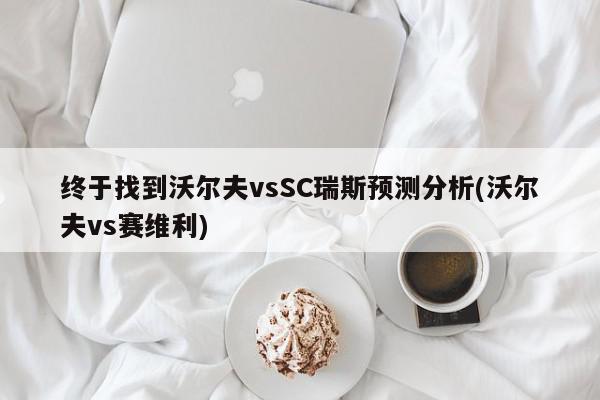 终于找到沃尔夫vsSC瑞斯预测分析(沃尔夫vs赛维利)