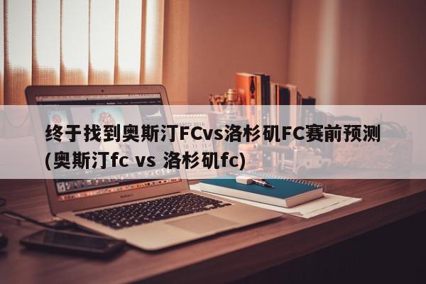 终于找到奥斯汀FCvs洛杉矶FC赛前预测(奥斯汀fc vs 洛杉矶fc)