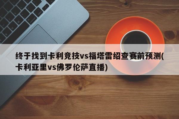 终于找到卡利竞技vs福塔雷绍查赛前预测(卡利亚里vs佛罗伦萨直播)