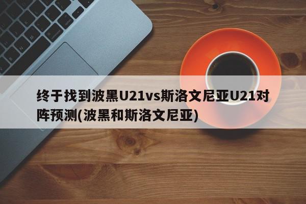 终于找到波黑U21vs斯洛文尼亚U21对阵预测(波黑和斯洛文尼亚)