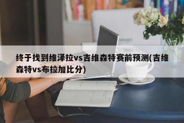 终于找到维泽拉vs吉维森特赛前预测(吉维森特vs布拉加比分)