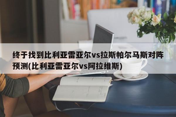 终于找到比利亚雷亚尔vs拉斯帕尔马斯对阵预测(比利亚雷亚尔vs阿拉维斯)