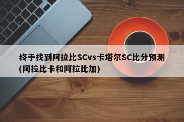 终于找到阿拉比SCvs卡塔尔SC比分预测(阿拉比卡和阿拉比加)