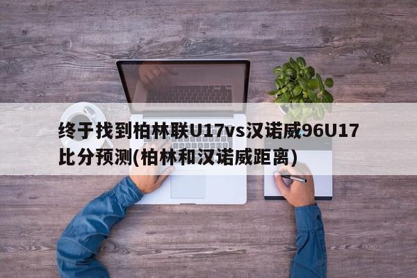 终于找到柏林联U17vs汉诺威96U17比分预测(柏林和汉诺威距离)