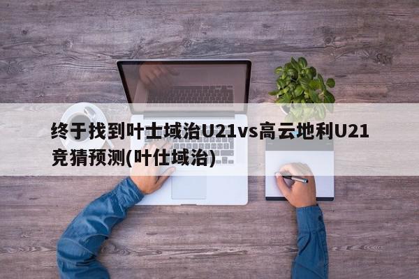 终于找到叶士域治U21vs高云地利U21竞猜预测(叶仕域治)