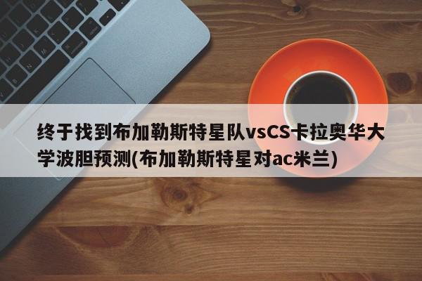 终于找到布加勒斯特星队vsCS卡拉奥华大学波胆预测(布加勒斯特星对ac米兰)