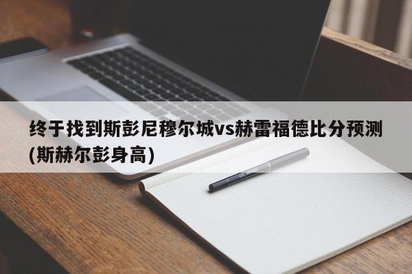 终于找到斯彭尼穆尔城vs赫雷福德比分预测(斯赫尔彭身高)