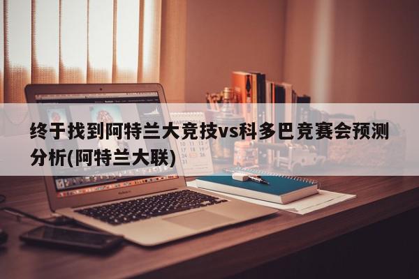 终于找到阿特兰大竞技vs科多巴竞赛会预测分析(阿特兰大联)