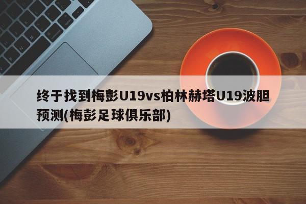 终于找到梅彭U19vs柏林赫塔U19波胆预测(梅彭足球俱乐部)