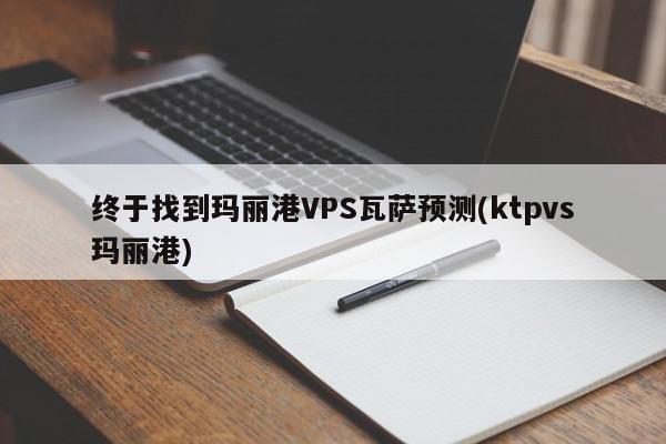 终于找到玛丽港VPS瓦萨预测(ktpvs玛丽港)