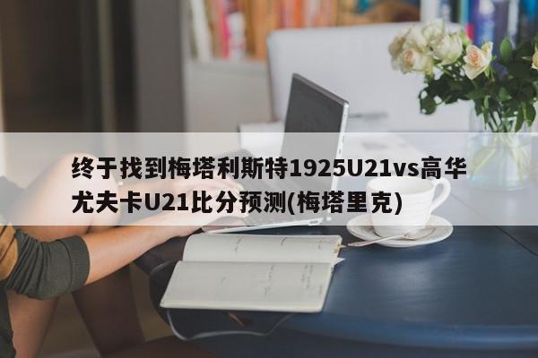 终于找到梅塔利斯特1925U21vs高华尤夫卡U21比分预测(梅塔里克)