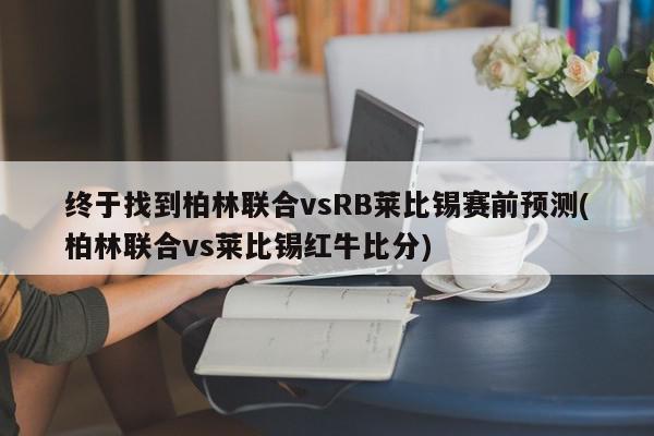 终于找到柏林联合vsRB莱比锡赛前预测(柏林联合vs莱比锡红牛比分)