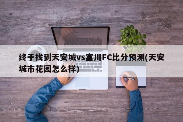 终于找到天安城vs富川FC比分预测(天安城市花园怎么样)