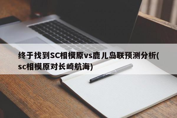 终于找到SC相模原vs鹿儿岛联预测分析(sc相模原对长崎航海)