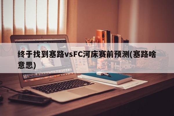 终于找到塞路vsFC河床赛前预测(塞路啥意思)