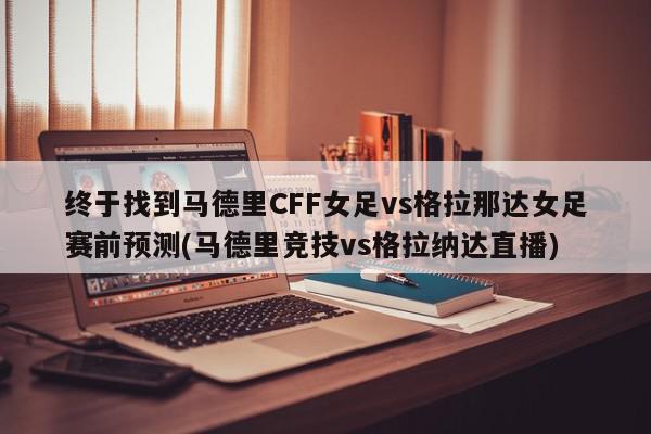 终于找到马德里CFF女足vs格拉那达女足赛前预测(马德里竞技vs格拉纳达直播)