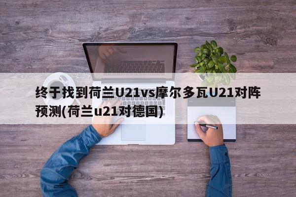 终于找到荷兰U21vs摩尔多瓦U21对阵预测(荷兰u21对德国)