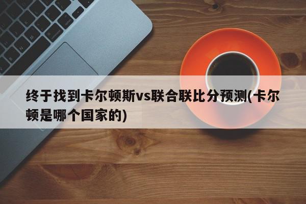 终于找到卡尔顿斯vs联合联比分预测(卡尔顿是哪个国家的)