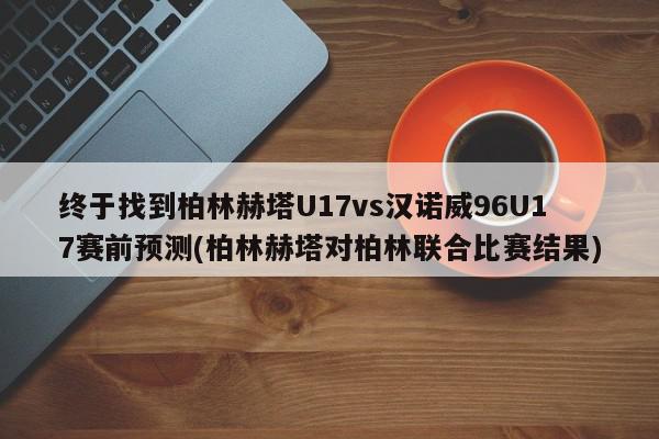 终于找到柏林赫塔U17vs汉诺威96U17赛前预测(柏林赫塔对柏林联合比赛结果)