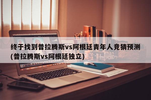 终于找到普拉腾斯vs阿根廷青年人竞猜预测(普拉腾斯vs阿根廷独立)