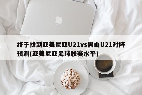 终于找到亚美尼亚U21vs黑山U21对阵预测(亚美尼亚足球联赛水平)