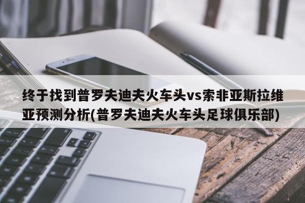 终于找到普罗夫迪夫火车头vs索非亚斯拉维亚预测分析(普罗夫迪夫火车头足球俱乐部)