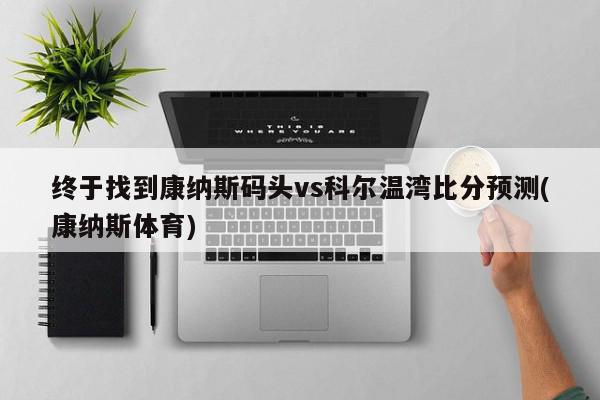 终于找到康纳斯码头vs科尔温湾比分预测(康纳斯体育)