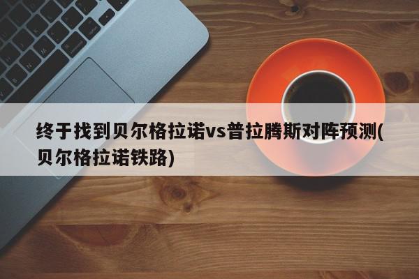 终于找到贝尔格拉诺vs普拉腾斯对阵预测(贝尔格拉诺铁路)