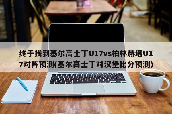 终于找到基尔高士丁U17vs柏林赫塔U17对阵预测(基尔高士丁对汉堡比分预测)