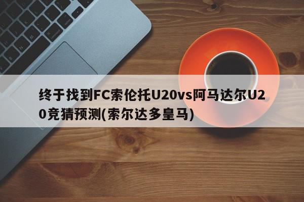 终于找到FC索伦托U20vs阿马达尔U20竞猜预测(索尔达多皇马)