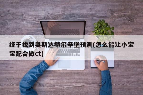 终于找到奥斯达赫尔辛堡预测(怎么能让小宝宝配合做ct)