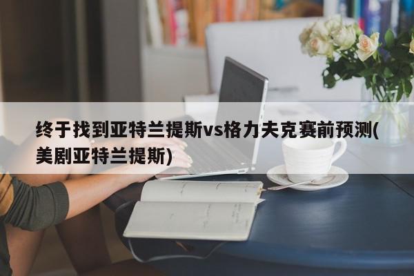 终于找到亚特兰提斯vs格力夫克赛前预测(美剧亚特兰提斯)