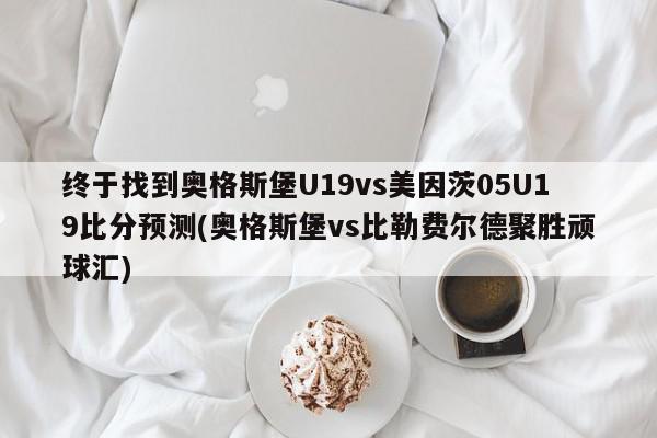 终于找到奥格斯堡U19vs美因茨05U19比分预测(奥格斯堡vs比勒费尔德聚胜顽球汇)