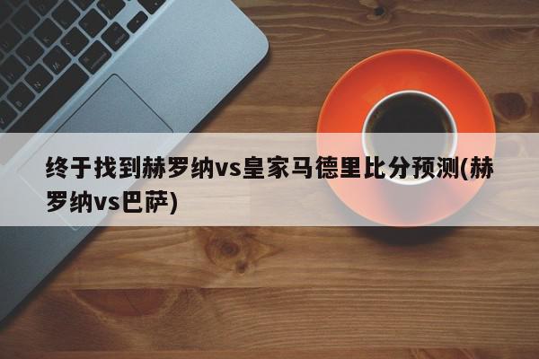 终于找到赫罗纳vs皇家马德里比分预测(赫罗纳vs巴萨)