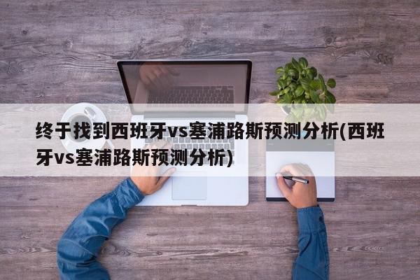 终于找到西班牙vs塞浦路斯预测分析(西班牙vs塞浦路斯预测分析)